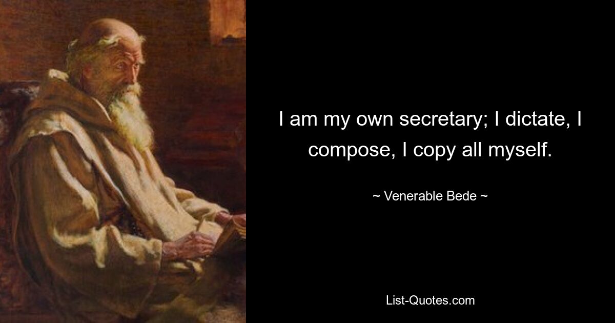 I am my own secretary; I dictate, I compose, I copy all myself. — © Venerable Bede