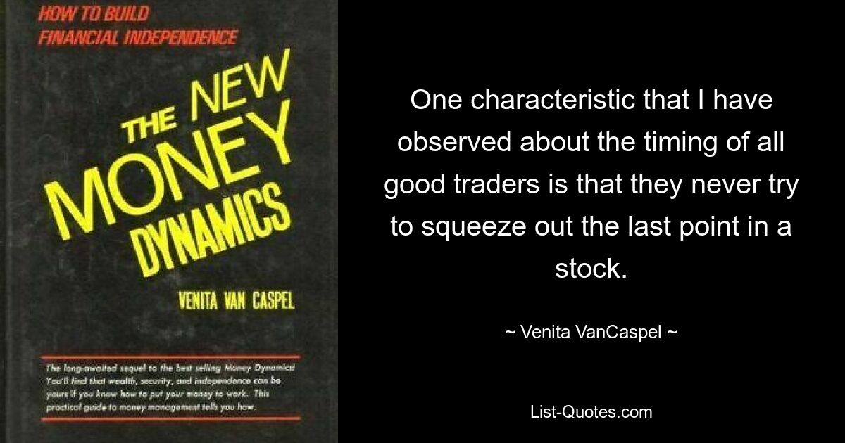 One characteristic that I have observed about the timing of all good traders is that they never try to squeeze out the last point in a stock. — © Venita VanCaspel