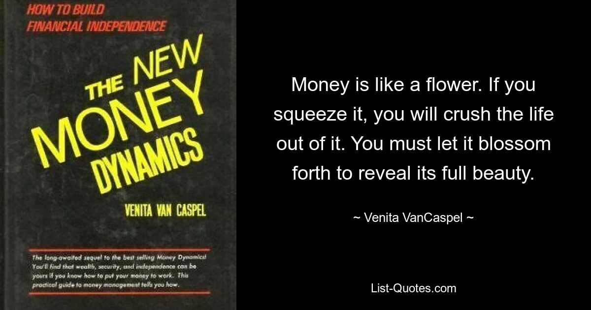 Money is like a flower. If you squeeze it, you will crush the life out of it. You must let it blossom forth to reveal its full beauty. — © Venita VanCaspel