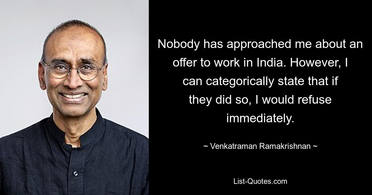 Nobody has approached me about an offer to work in India. However, I can categorically state that if they did so, I would refuse immediately. — © Venkatraman Ramakrishnan