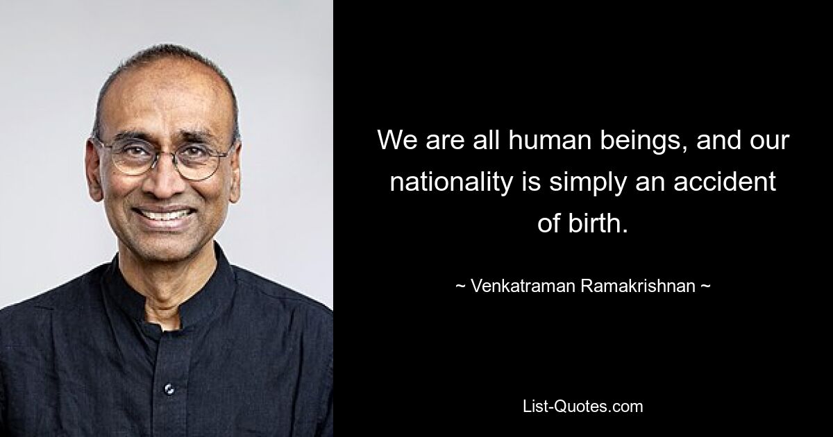 We are all human beings, and our nationality is simply an accident of birth. — © Venkatraman Ramakrishnan