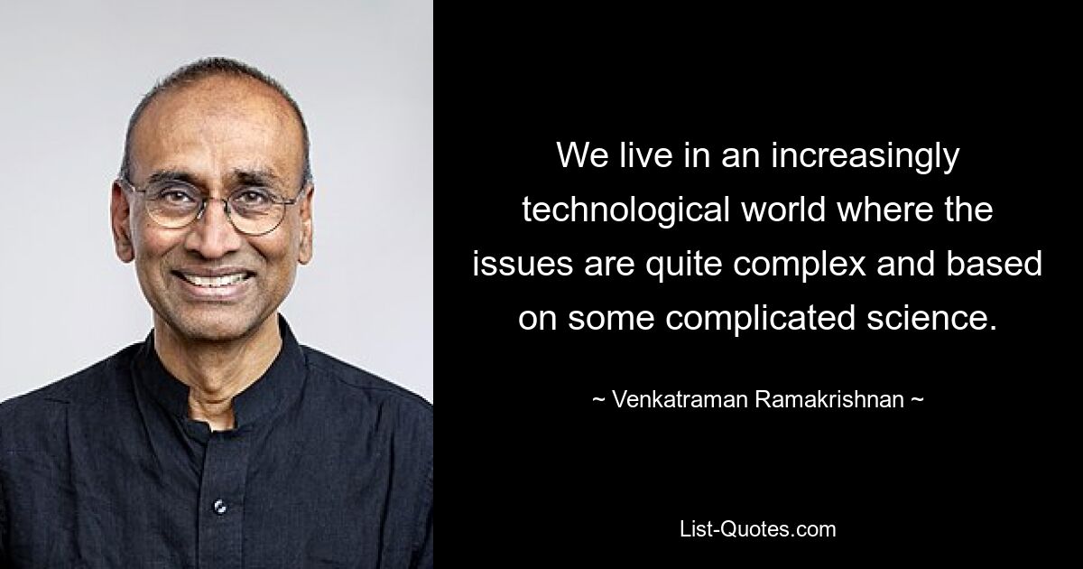 We live in an increasingly technological world where the issues are quite complex and based on some complicated science. — © Venkatraman Ramakrishnan