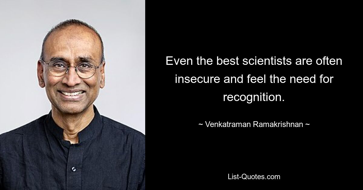 Even the best scientists are often insecure and feel the need for recognition. — © Venkatraman Ramakrishnan