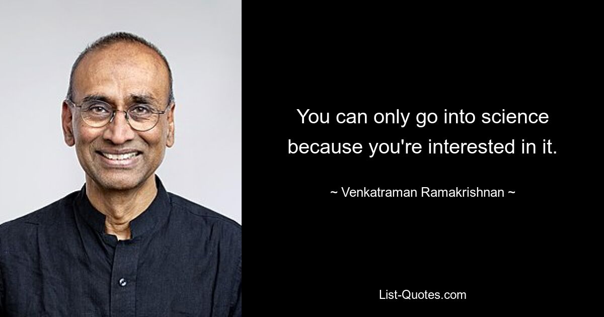 You can only go into science because you're interested in it. — © Venkatraman Ramakrishnan