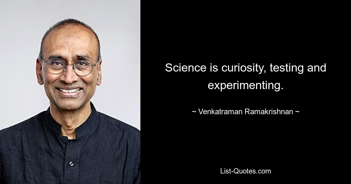 Science is curiosity, testing and experimenting. — © Venkatraman Ramakrishnan