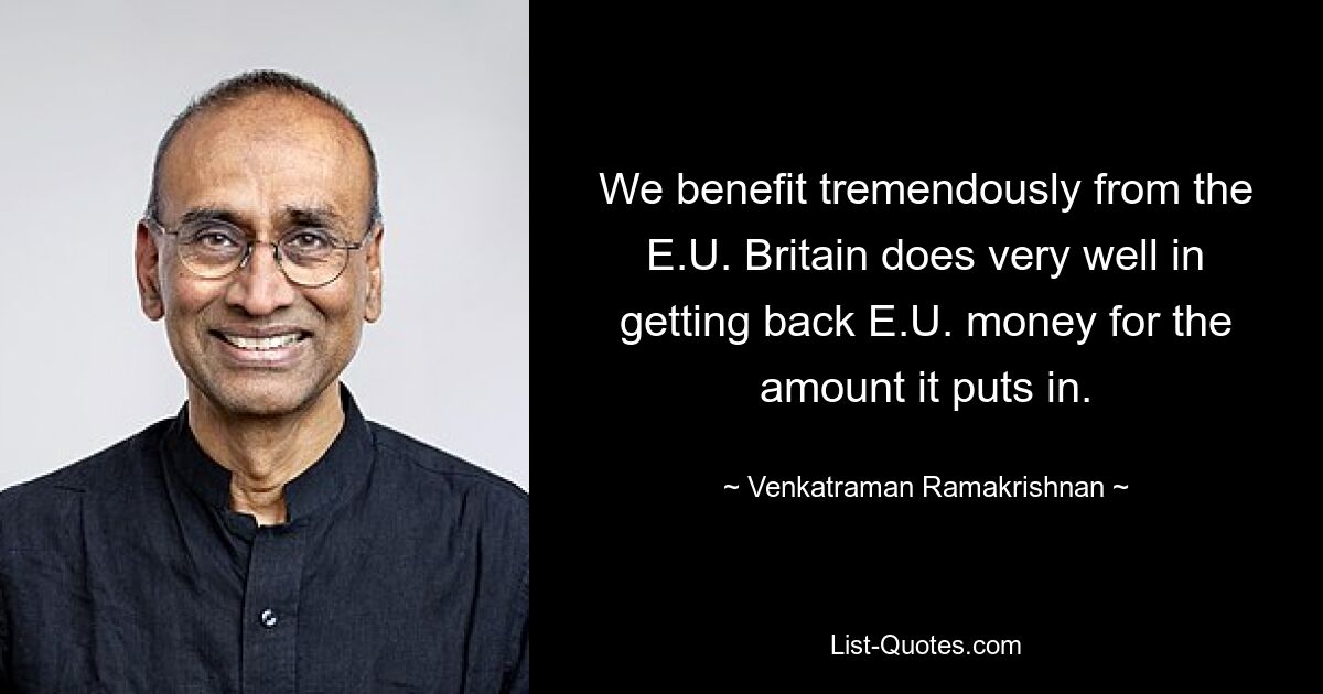 We benefit tremendously from the E.U. Britain does very well in getting back E.U. money for the amount it puts in. — © Venkatraman Ramakrishnan