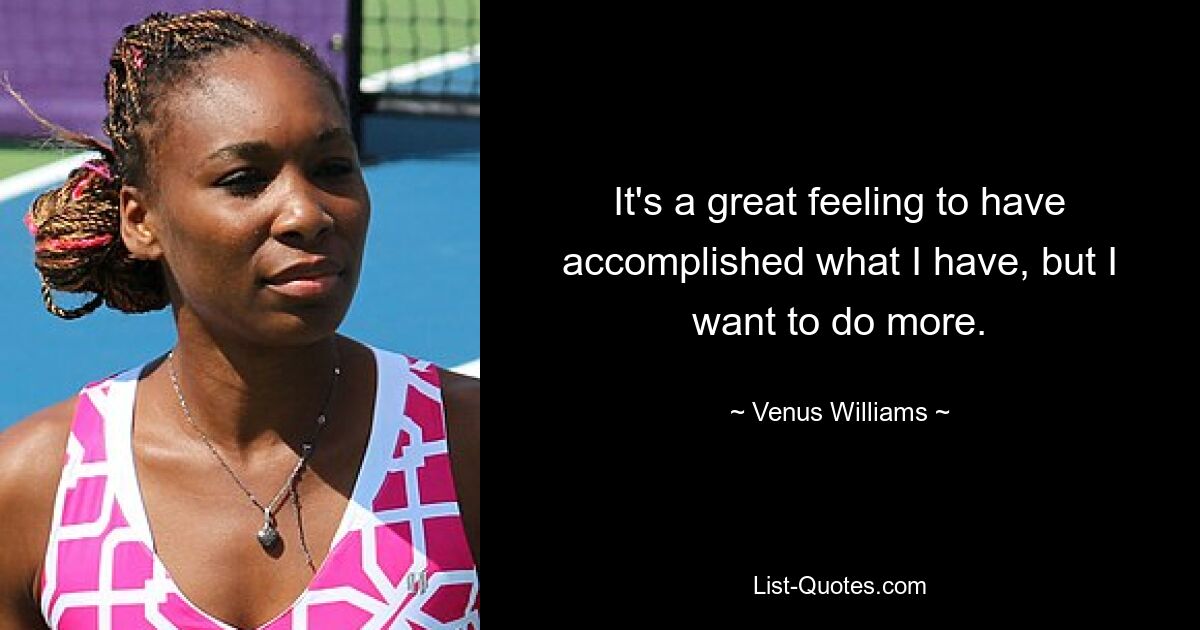 It's a great feeling to have accomplished what I have, but I want to do more. — © Venus Williams