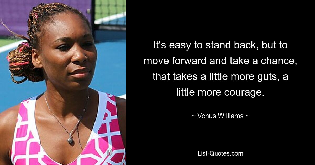 It's easy to stand back, but to move forward and take a chance, that takes a little more guts, a little more courage. — © Venus Williams