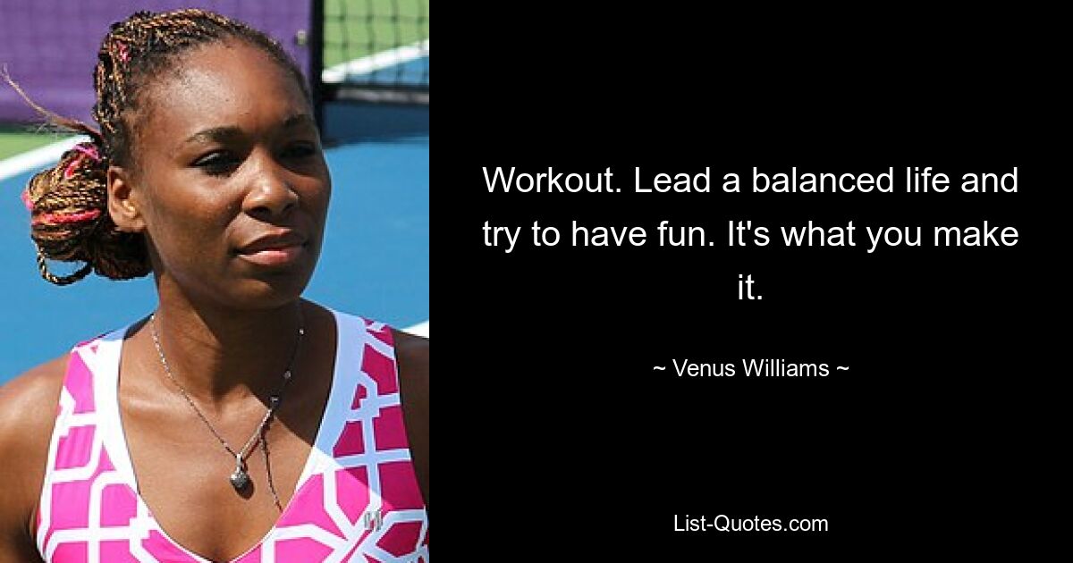 Workout. Lead a balanced life and try to have fun. It's what you make it. — © Venus Williams