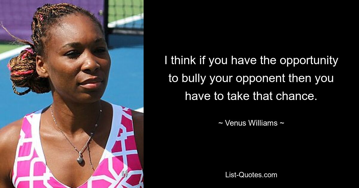 I think if you have the opportunity to bully your opponent then you have to take that chance. — © Venus Williams