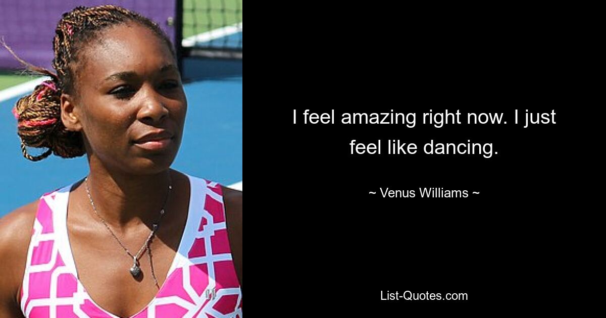 I feel amazing right now. I just feel like dancing. — © Venus Williams