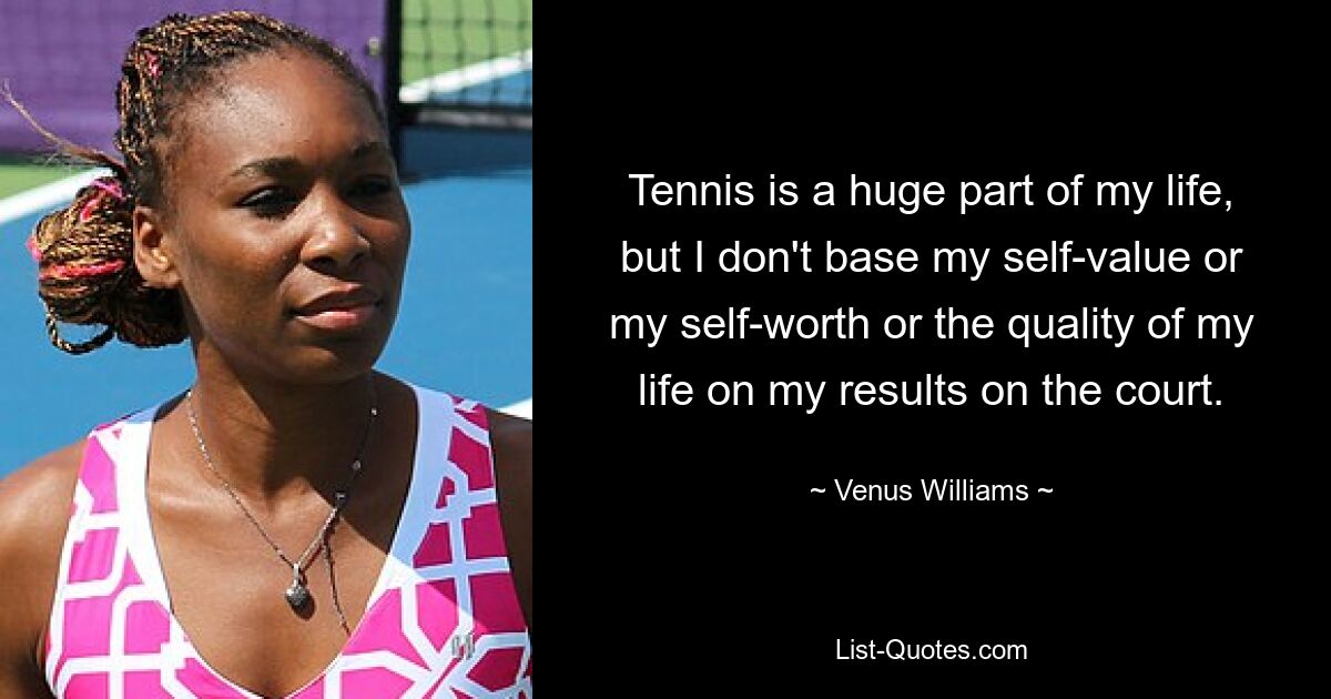 Tennis is a huge part of my life, but I don't base my self-value or my self-worth or the quality of my life on my results on the court. — © Venus Williams