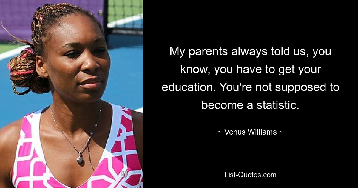 My parents always told us, you know, you have to get your education. You're not supposed to become a statistic. — © Venus Williams