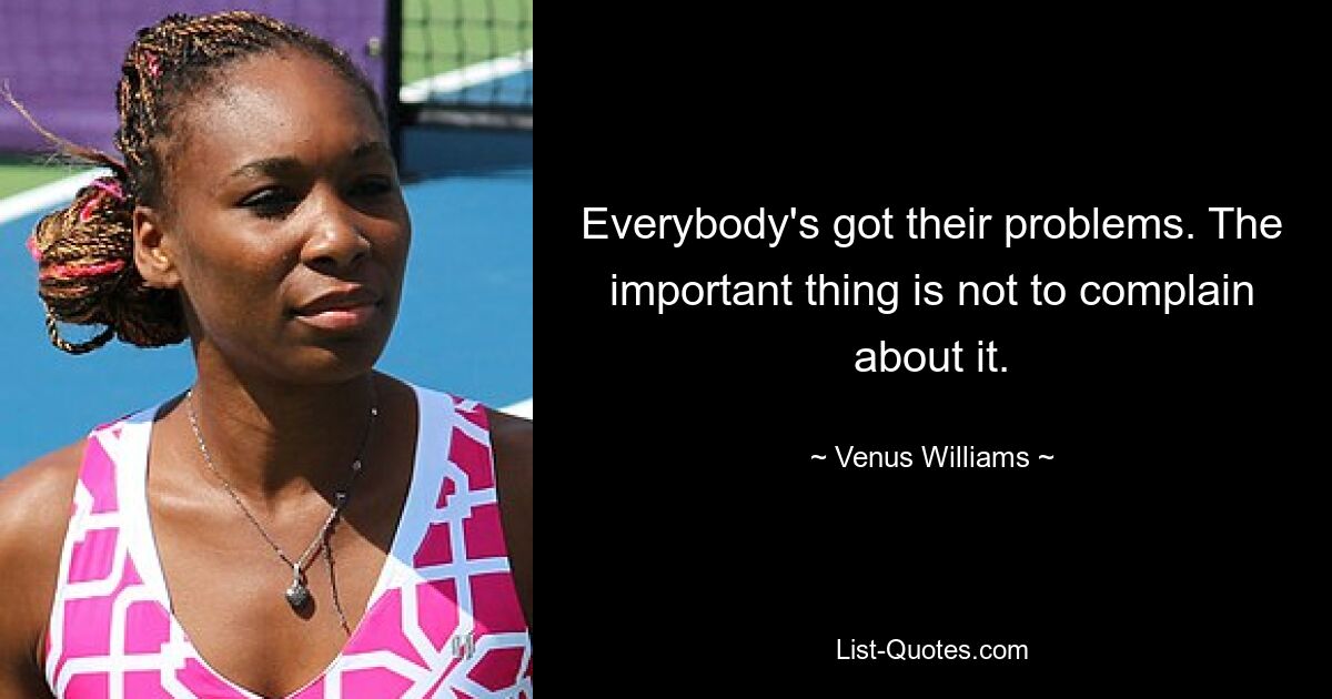 Everybody's got their problems. The important thing is not to complain about it. — © Venus Williams