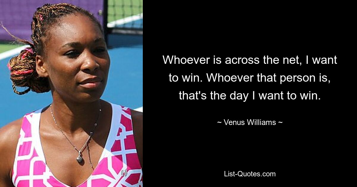 Whoever is across the net, I want to win. Whoever that person is, that's the day I want to win. — © Venus Williams