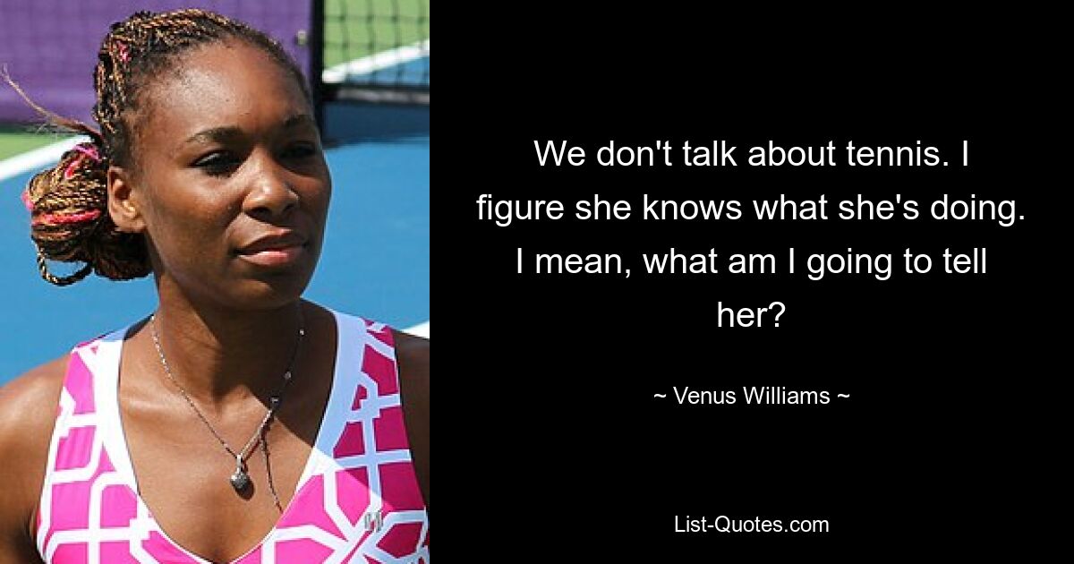 We don't talk about tennis. I figure she knows what she's doing. I mean, what am I going to tell her? — © Venus Williams