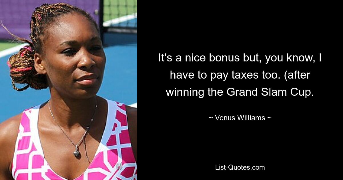 It's a nice bonus but, you know, I have to pay taxes too. (after winning the Grand Slam Cup. — © Venus Williams