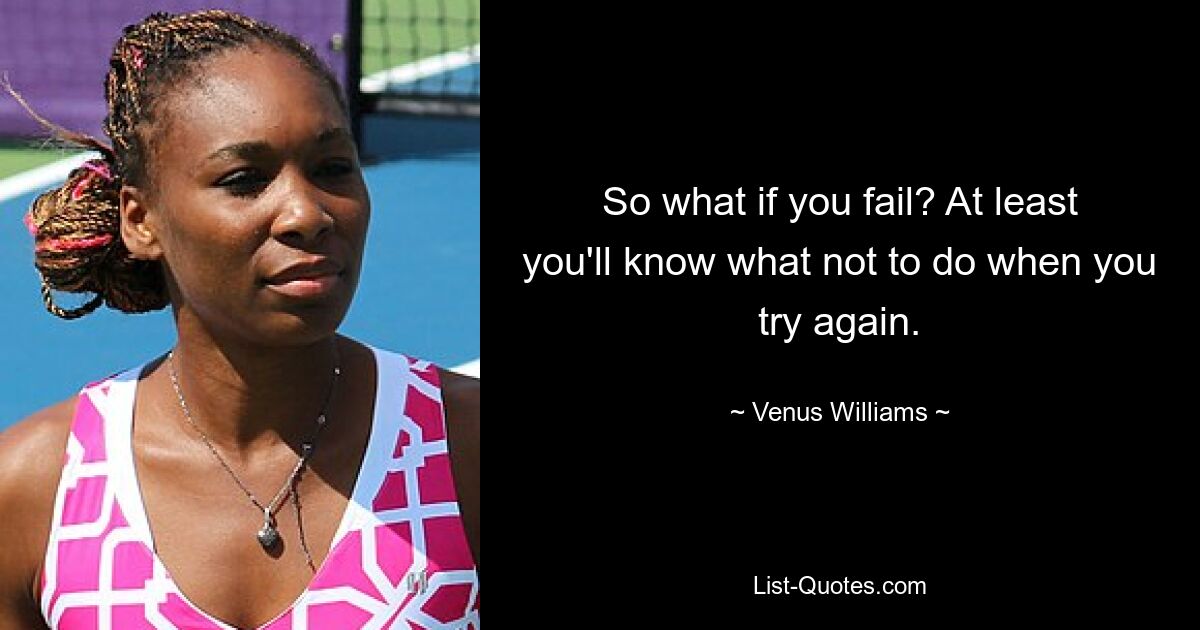 So what if you fail? At least you'll know what not to do when you try again. — © Venus Williams