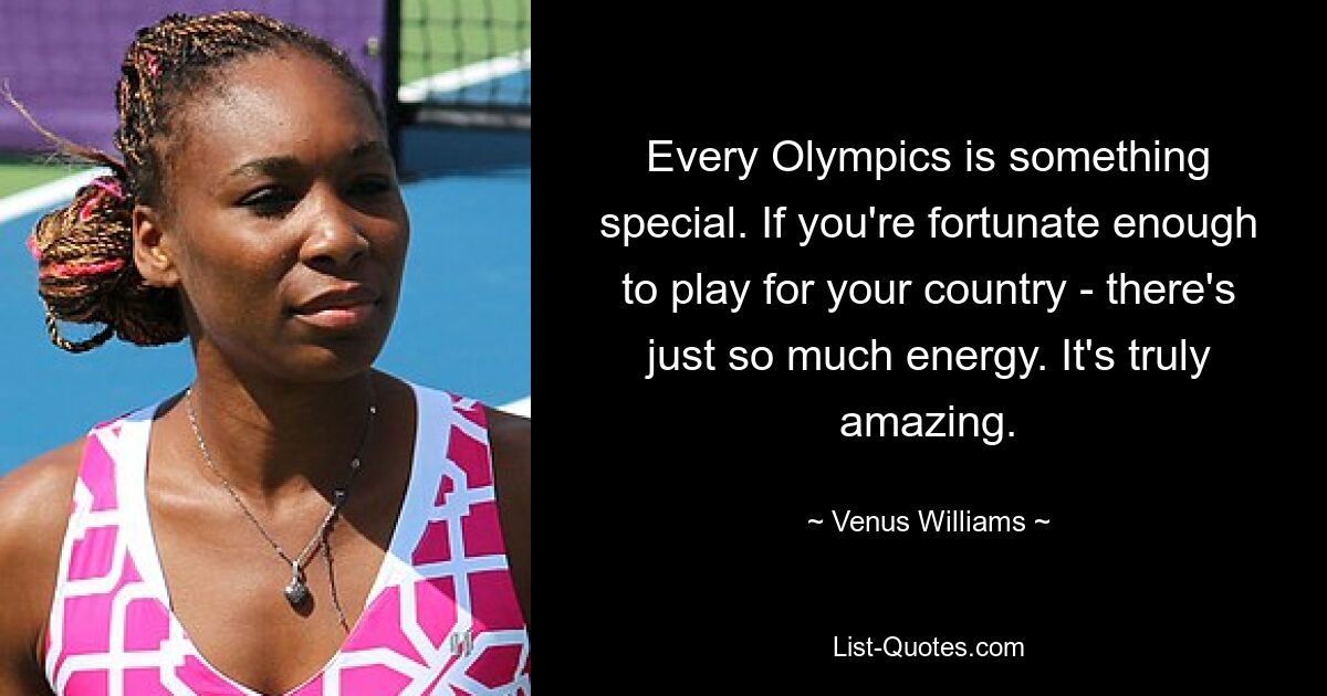 Every Olympics is something special. If you're fortunate enough to play for your country - there's just so much energy. It's truly amazing. — © Venus Williams