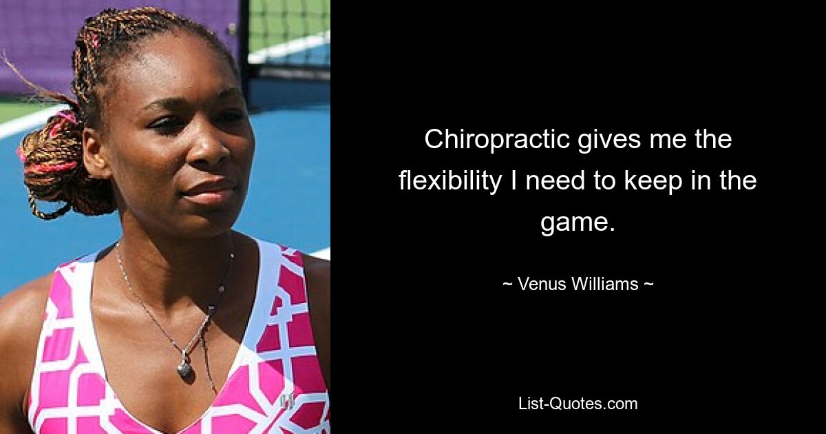 Chiropractic gives me the flexibility I need to keep in the game. — © Venus Williams