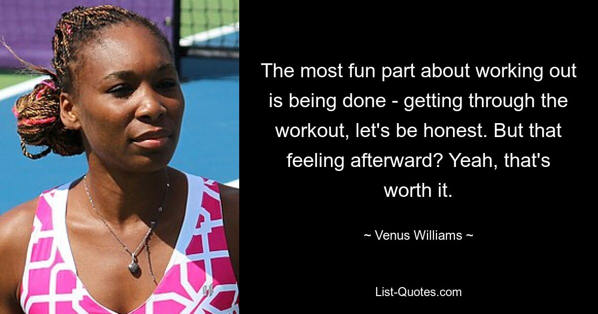 The most fun part about working out is being done - getting through the workout, let's be honest. But that feeling afterward? Yeah, that's worth it. — © Venus Williams