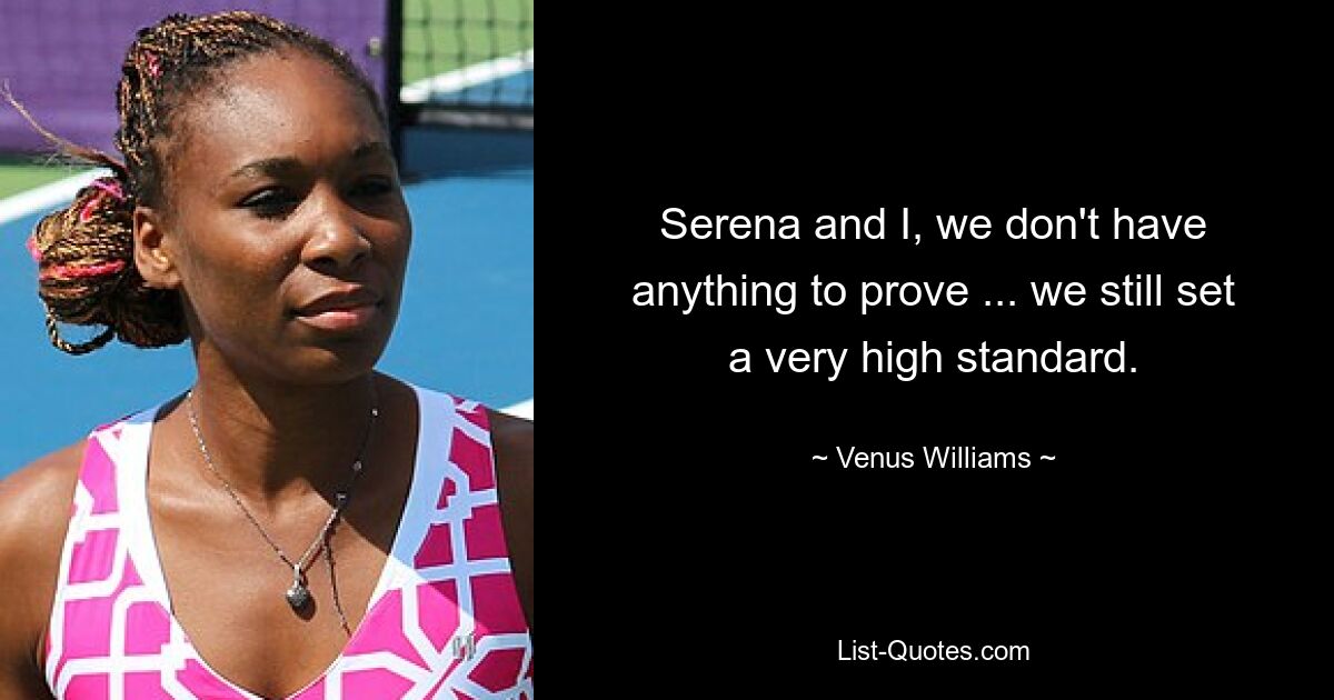 Serena and I, we don't have anything to prove ... we still set a very high standard. — © Venus Williams