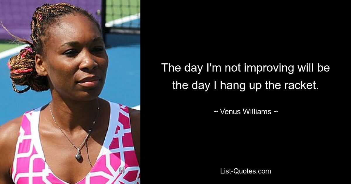 The day I'm not improving will be the day I hang up the racket. — © Venus Williams