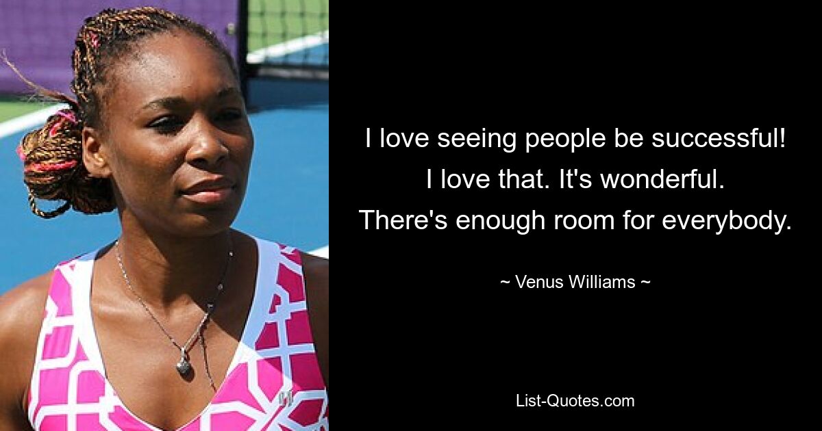 I love seeing people be successful! I love that. It's wonderful. There's enough room for everybody. — © Venus Williams