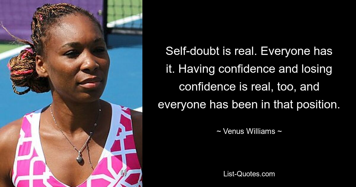 Self-doubt is real. Everyone has it. Having confidence and losing confidence is real, too, and everyone has been in that position. — © Venus Williams