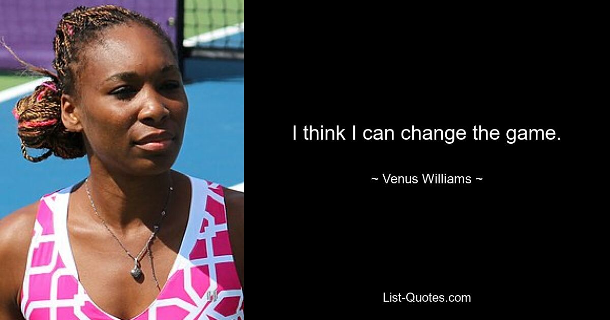 I think I can change the game. — © Venus Williams