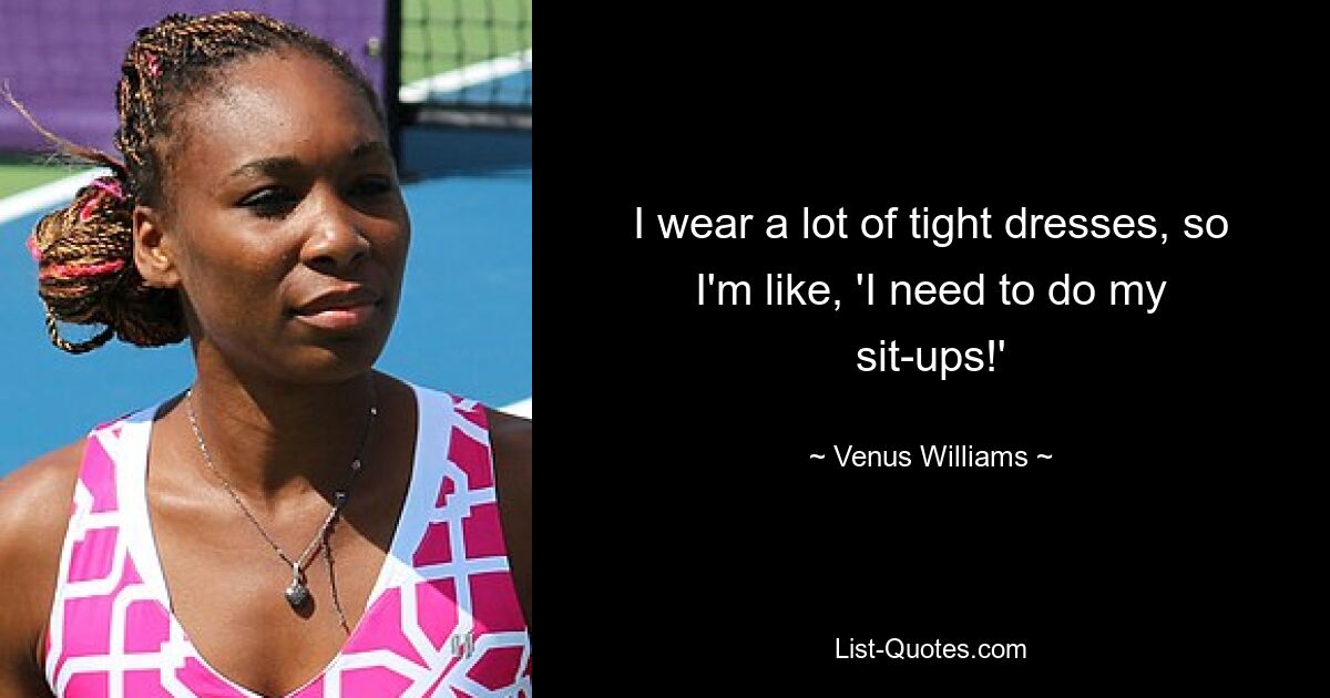 I wear a lot of tight dresses, so I'm like, 'I need to do my sit-ups!' — © Venus Williams