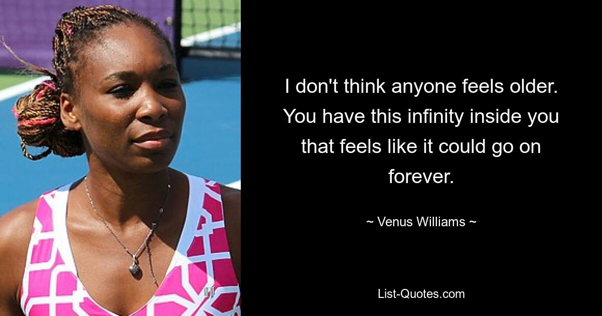 I don't think anyone feels older. You have this infinity inside you that feels like it could go on forever. — © Venus Williams