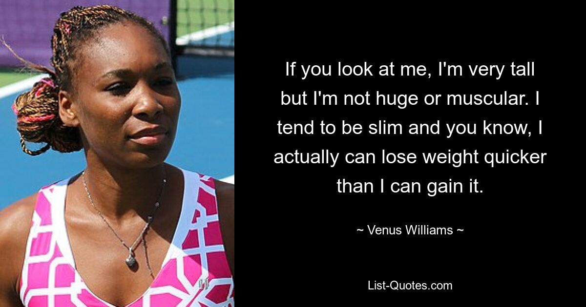 If you look at me, I'm very tall but I'm not huge or muscular. I tend to be slim and you know, I actually can lose weight quicker than I can gain it. — © Venus Williams