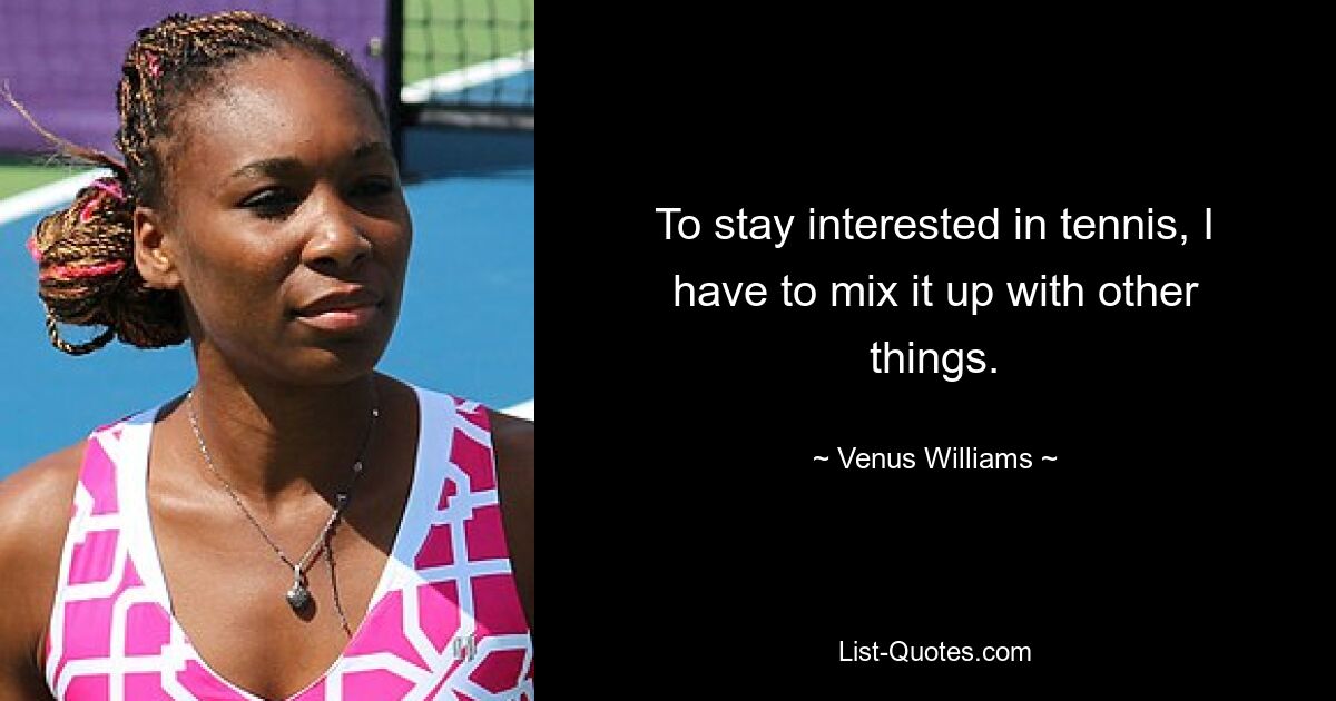 To stay interested in tennis, I have to mix it up with other things. — © Venus Williams