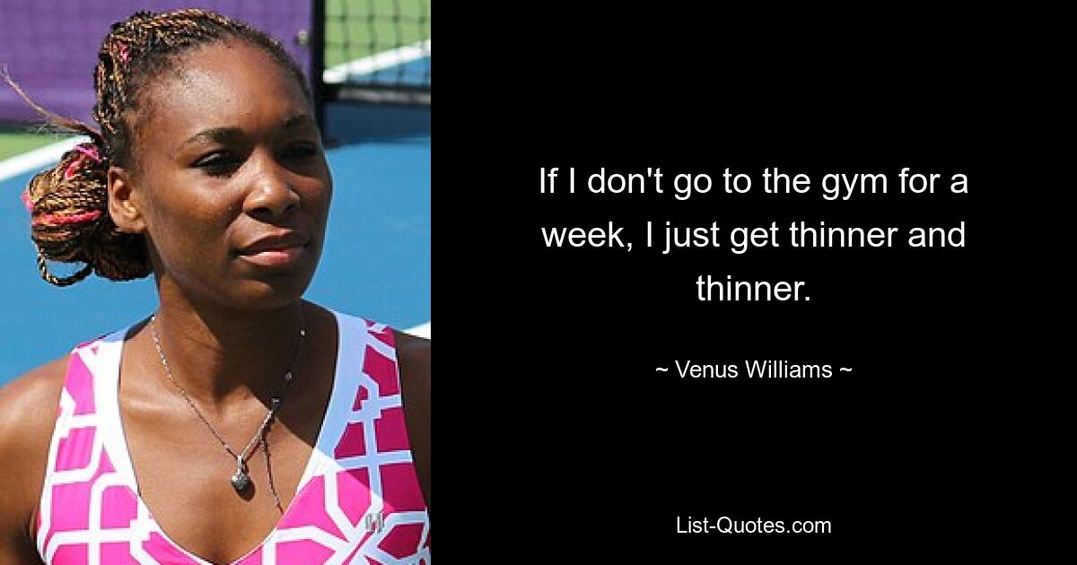 If I don't go to the gym for a week, I just get thinner and thinner. — © Venus Williams