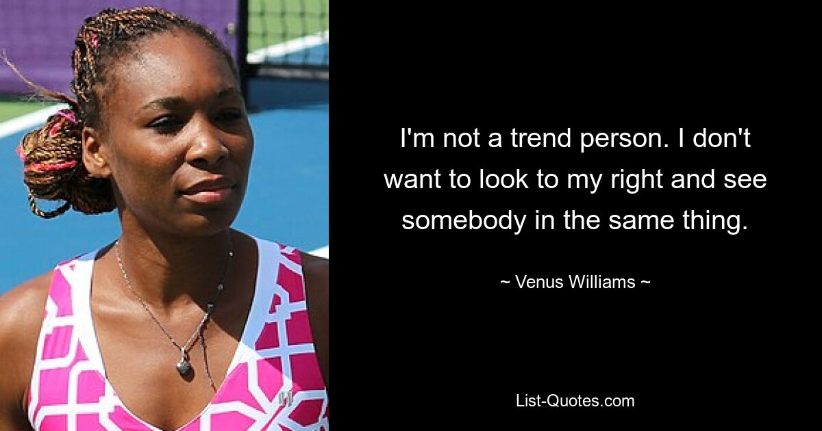 I'm not a trend person. I don't want to look to my right and see somebody in the same thing. — © Venus Williams