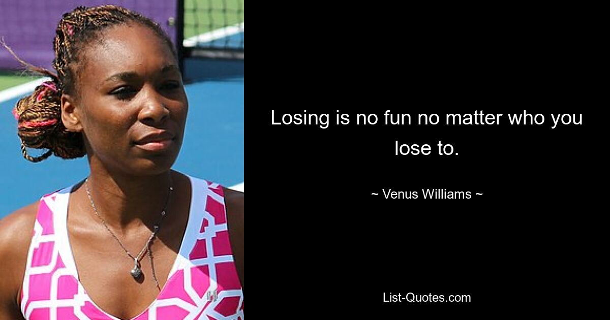 Losing is no fun no matter who you lose to. — © Venus Williams