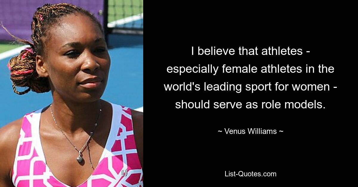 Ich glaube, dass Sportlerinnen und Sportler – insbesondere Sportlerinnen im weltweit führenden Frauensport – als Vorbilder dienen sollten. — © Venus Williams