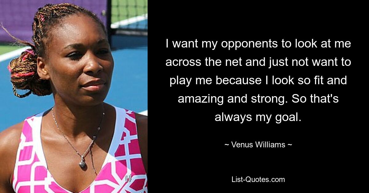 I want my opponents to look at me across the net and just not want to play me because I look so fit and amazing and strong. So that's always my goal. — © Venus Williams