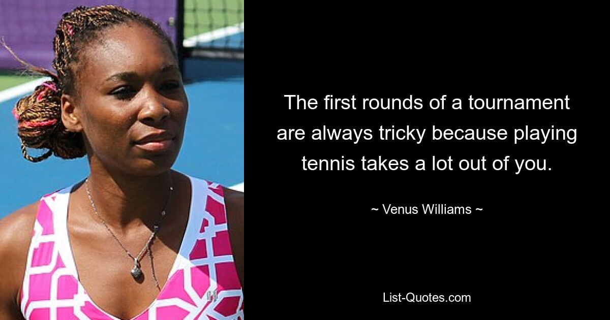 The first rounds of a tournament are always tricky because playing tennis takes a lot out of you. — © Venus Williams