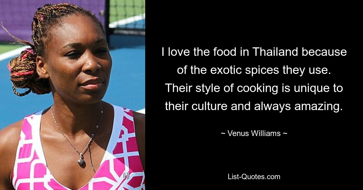 I love the food in Thailand because of the exotic spices they use. Their style of cooking is unique to their culture and always amazing. — © Venus Williams