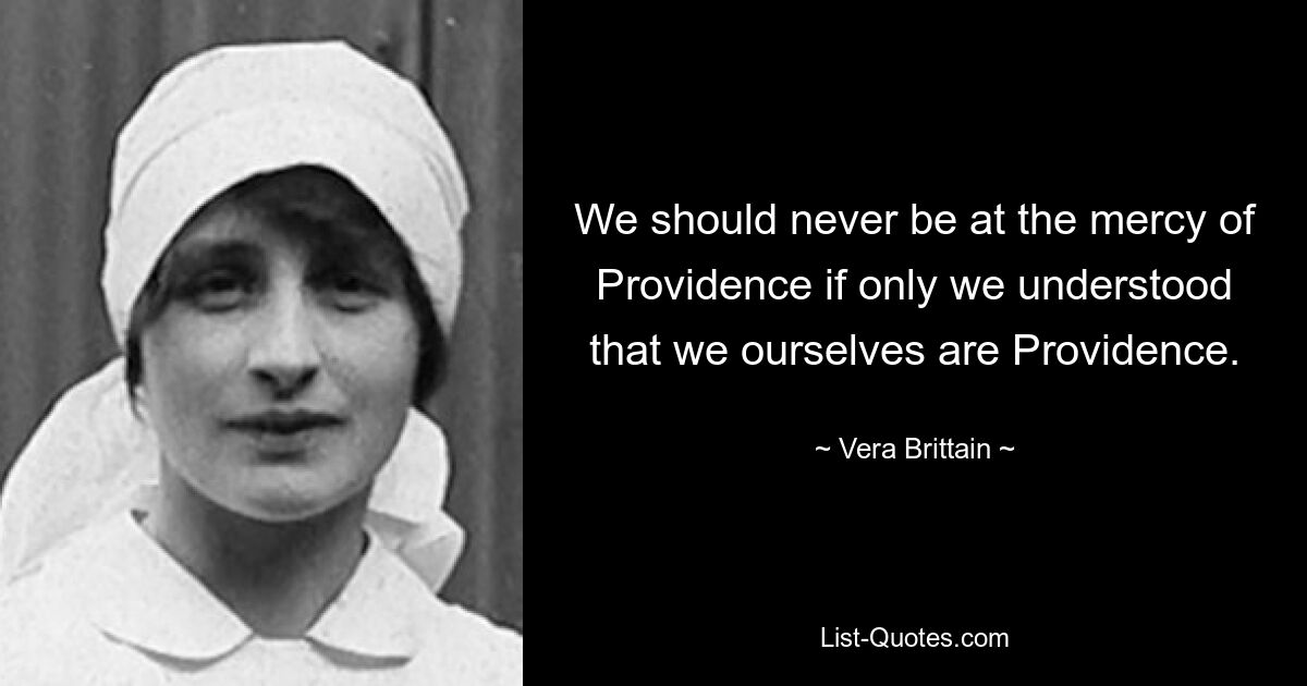 We should never be at the mercy of Providence if only we understood that we ourselves are Providence. — © Vera Brittain