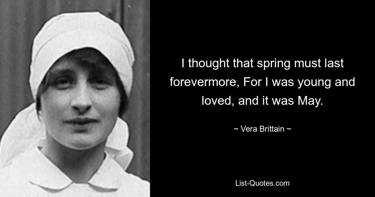 I thought that spring must last forevermore, For I was young and loved, and it was May. — © Vera Brittain