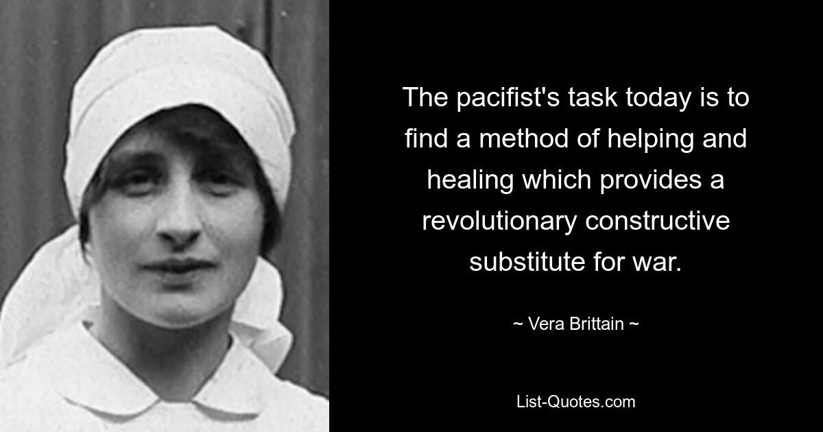 Die Aufgabe des Pazifisten besteht heute darin, eine Methode des Helfens und Heilens zu finden, die einen revolutionär konstruktiven Ersatz für den Krieg darstellt. — © Vera Brittain