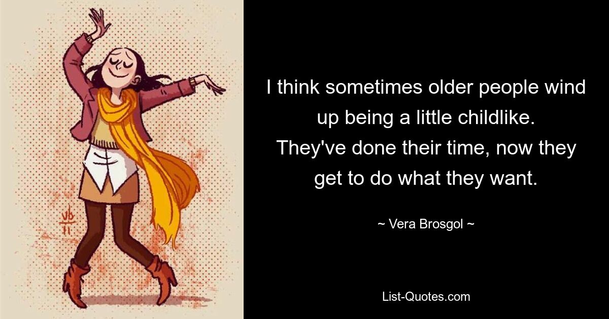 I think sometimes older people wind up being a little childlike. They've done their time, now they get to do what they want. — © Vera Brosgol