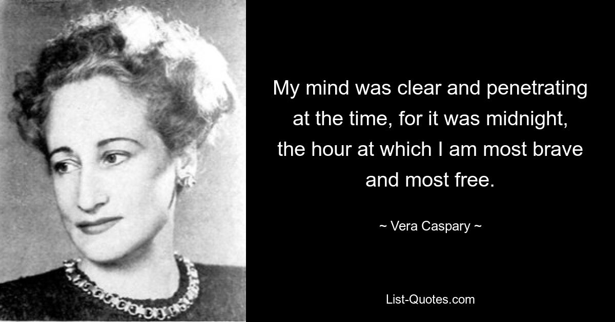 My mind was clear and penetrating at the time, for it was midnight, the hour at which I am most brave and most free. — © Vera Caspary