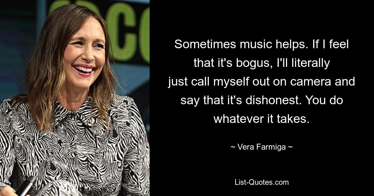 Sometimes music helps. If I feel that it's bogus, I'll literally just call myself out on camera and say that it's dishonest. You do whatever it takes. — © Vera Farmiga