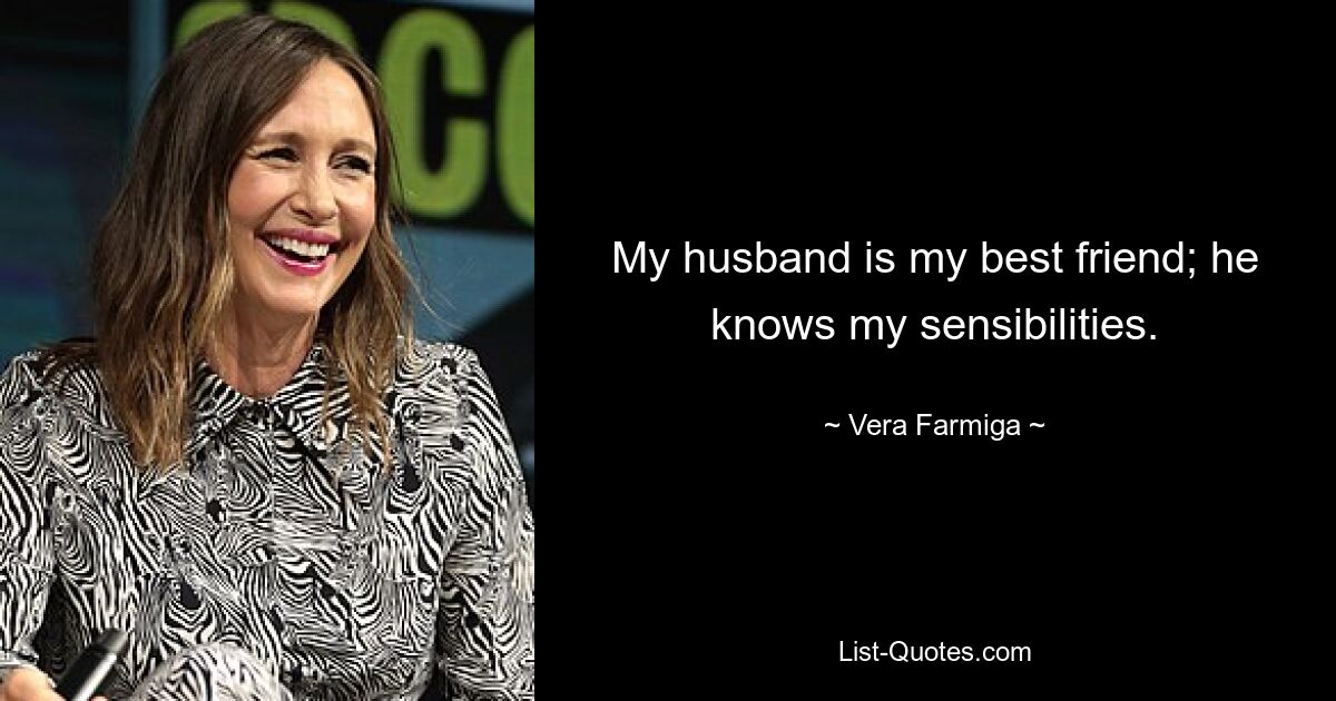 My husband is my best friend; he knows my sensibilities. — © Vera Farmiga