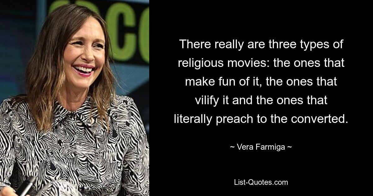 There really are three types of religious movies: the ones that make fun of it, the ones that vilify it and the ones that literally preach to the converted. — © Vera Farmiga