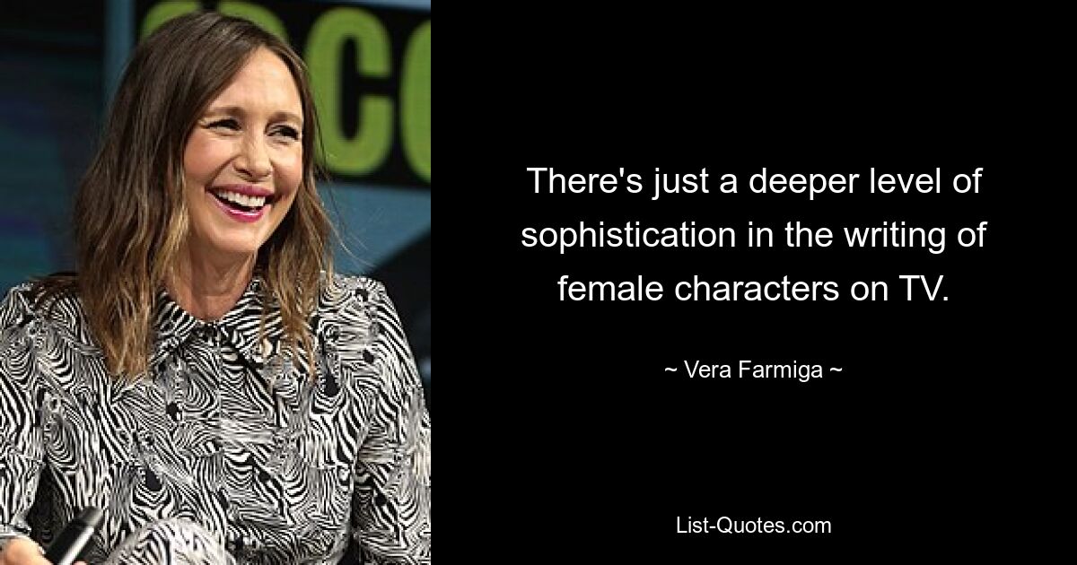 There's just a deeper level of sophistication in the writing of female characters on TV. — © Vera Farmiga